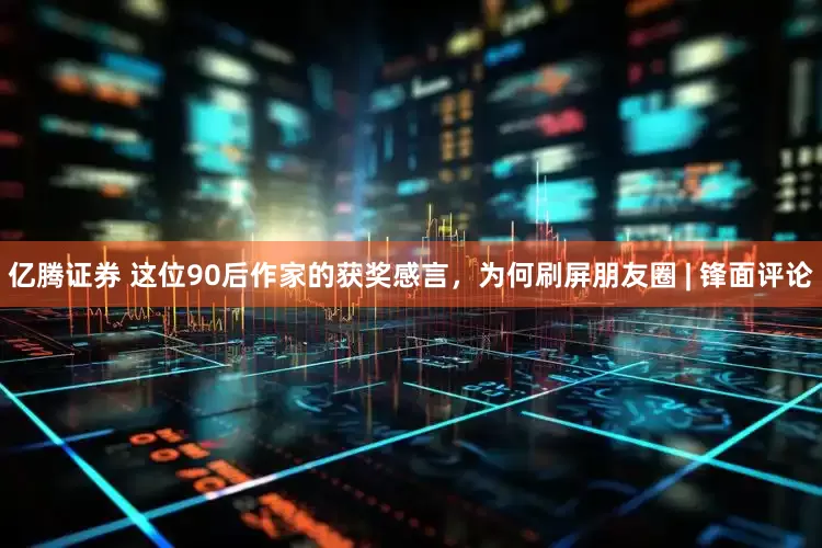 亿腾证券 这位90后作家的获奖感言，为何刷屏朋友圈 | 锋面评论