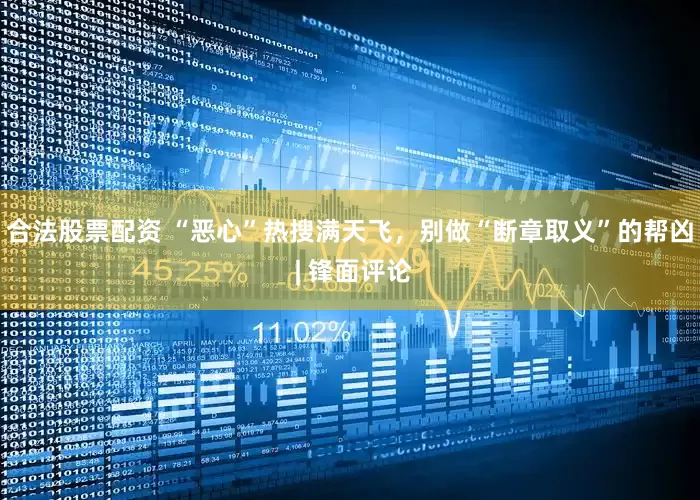 合法股票配资 “恶心”热搜满天飞，别做“断章取义”的帮凶 | 锋面评论