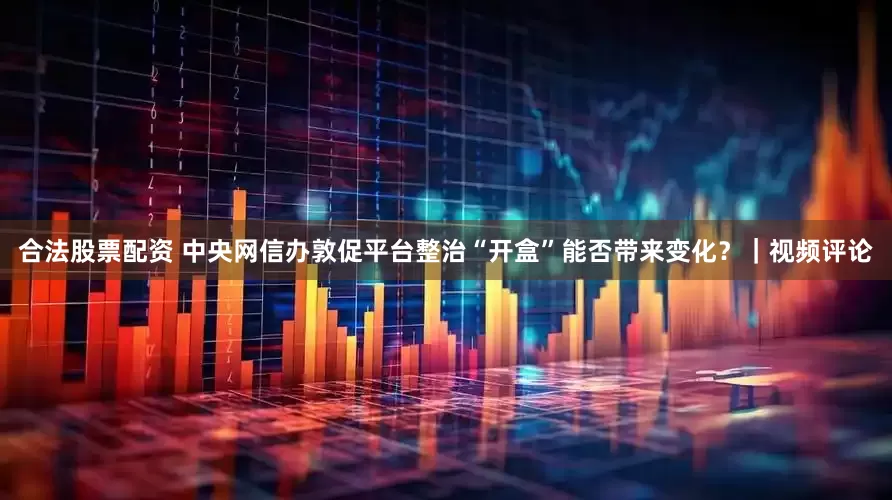 合法股票配资 中央网信办敦促平台整治“开盒”能否带来变化？｜视频评论