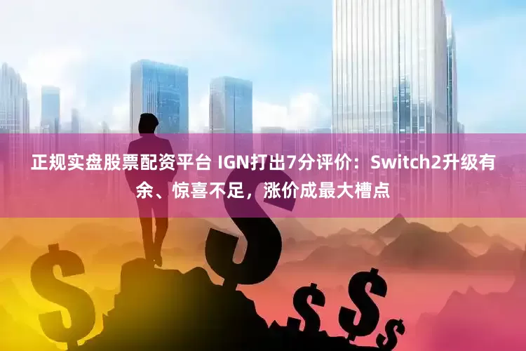 正规实盘股票配资平台 IGN打出7分评价:Switch2升级有余、惊喜不足,涨价成最大槽点
