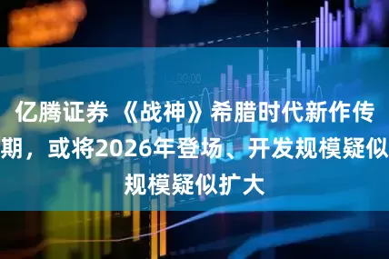 亿腾证券 《战神》希腊时代新作传出延期，或将2026年登场、开发规模疑似扩大