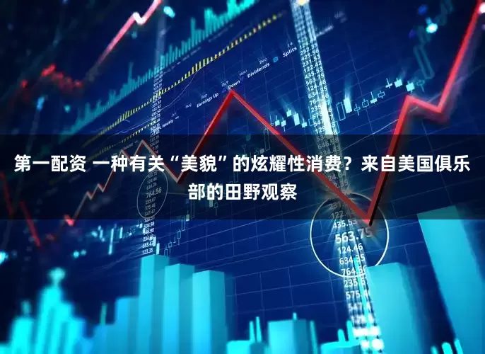 第一配资 一种有关“美貌”的炫耀性消费？来自美国俱乐部的田野观察