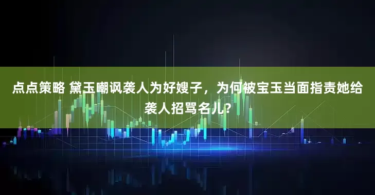 点点策略 黛玉嘲讽袭人为好嫂子，为何被宝玉当面指责她给袭人招骂名儿？