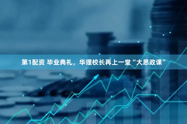 第1配资 毕业典礼，华理校长再上一堂“大思政课”