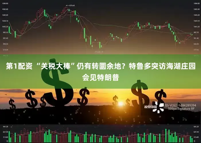 第1配资 “关税大棒”仍有转圜余地？特鲁多突访海湖庄园会见特朗普