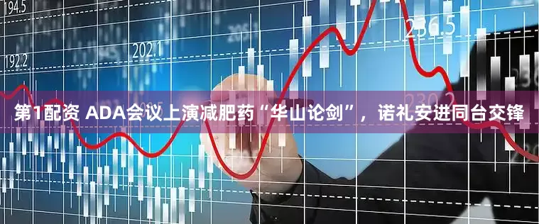 第1配资 ADA会议上演减肥药“华山论剑”，诺礼安进同台交锋