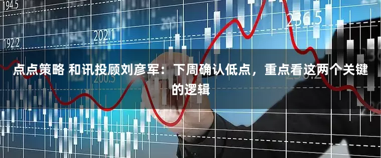 点点策略 和讯投顾刘彦军：下周确认低点，重点看这两个关键的逻辑