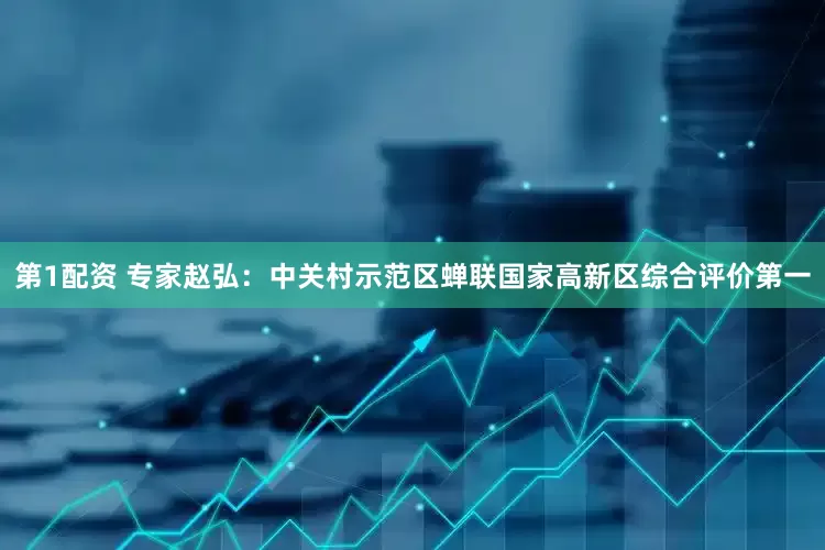 第1配资 专家赵弘：中关村示范区蝉联国家高新区综合评价第一