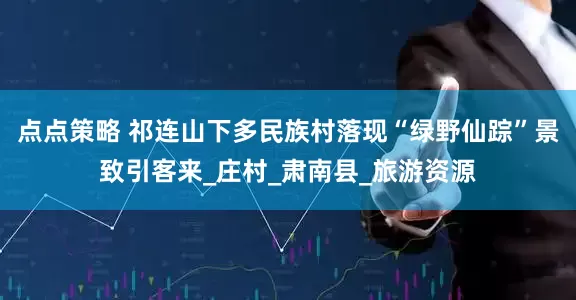 点点策略 祁连山下多民族村落现“绿野仙踪”景致引客来_庄村_肃南县_旅游资源