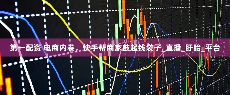 第一配资 电商内卷，快手帮商家鼓起钱袋子_直播_盱眙_平台