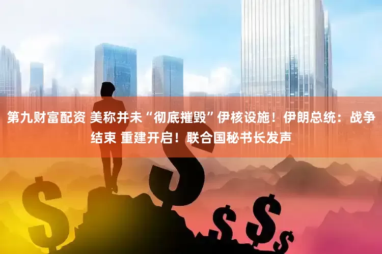 第九财富配资 美称并未“彻底摧毁”伊核设施！伊朗总统：战争结束 重建开启！联合国秘书长发声