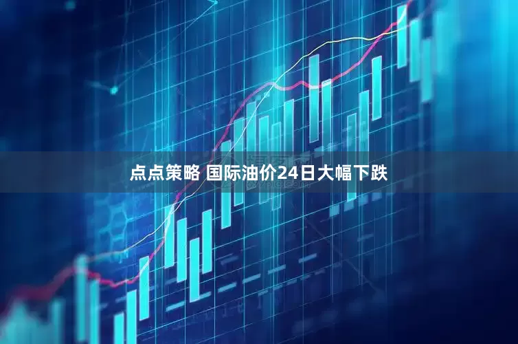 点点策略 国际油价24日大幅下跌
