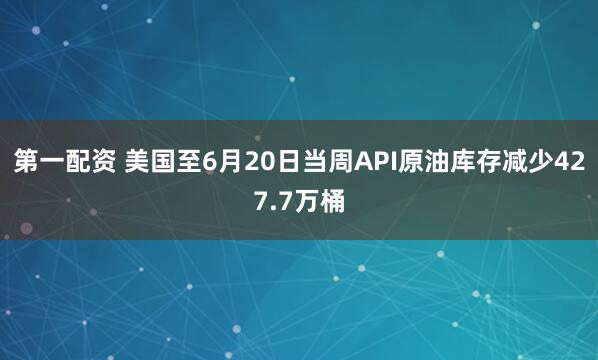 第一配资 美国至6月20日当周API原油库存减少427.7万桶