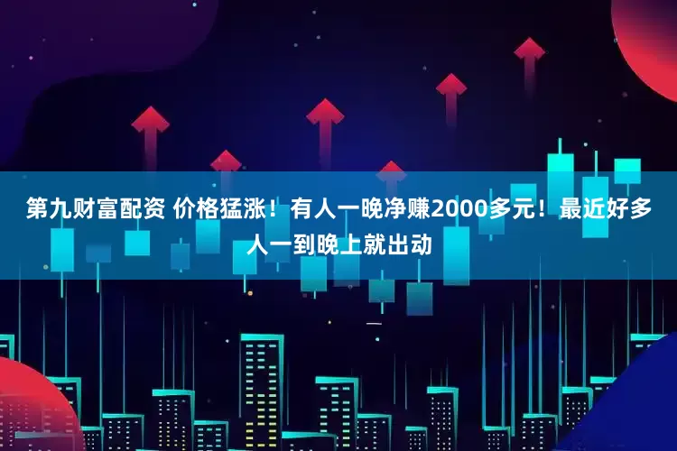 第九财富配资 价格猛涨！有人一晚净赚2000多元！最近好多人一到晚上就出动