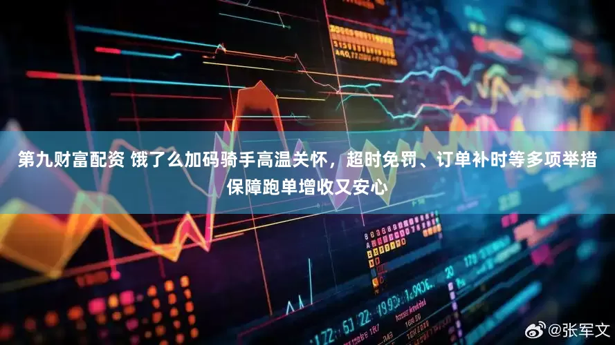 第九财富配资 饿了么加码骑手高温关怀，超时免罚、订单补时等多项举措保障跑单增收又安心