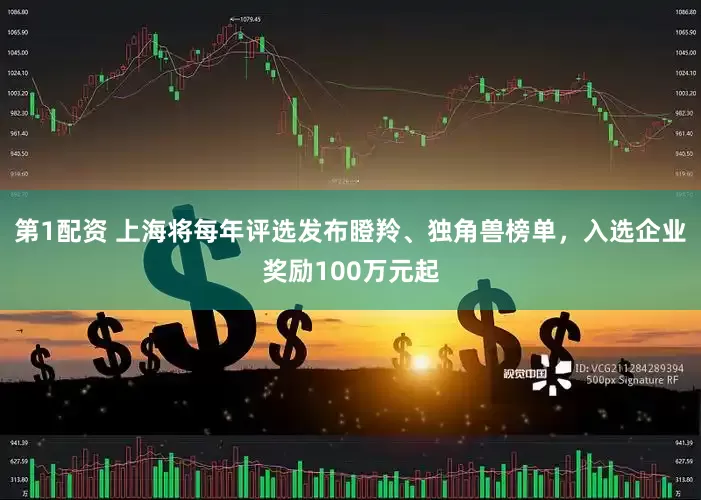 第1配资 上海将每年评选发布瞪羚、独角兽榜单，入选企业奖励100万元起