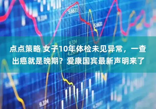 点点策略 女子10年体检未见异常，一查出癌就是晚期？爱康国宾最新声明来了