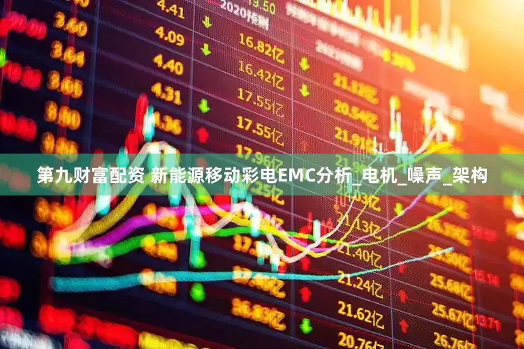 第九财富配资 新能源移动彩电EMC分析_电机_噪声_架构