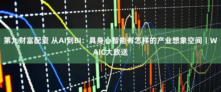 第九财富配资 从AI到BI：具身心智能有怎样的产业想象空间丨WAIC大放送
