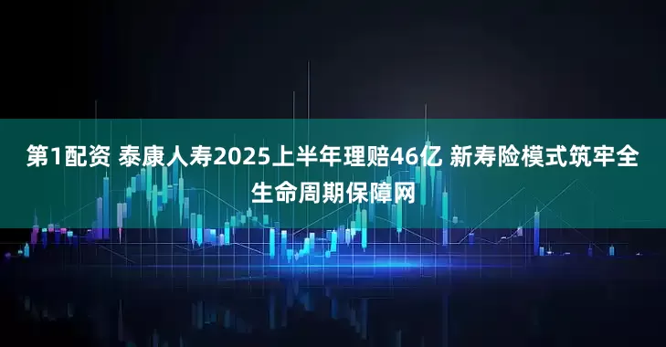 第1配资 泰康人寿2025上半年理赔46亿 新寿险模式筑牢全生命周期保障网