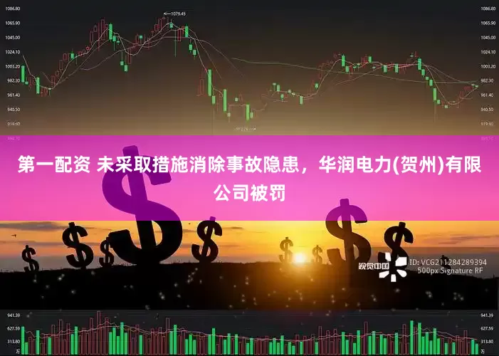 第一配资 未采取措施消除事故隐患，华润电力(贺州)有限公司被罚