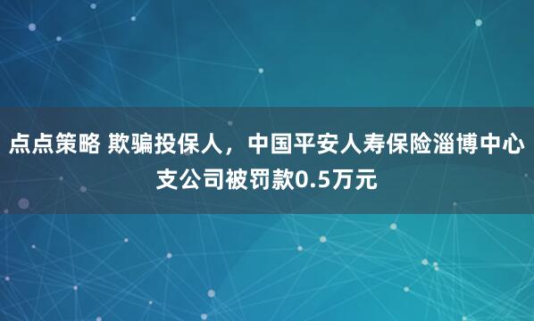 点点策略 欺骗投保人，中国平安人寿保险淄博中心支公司被罚款0.5万元