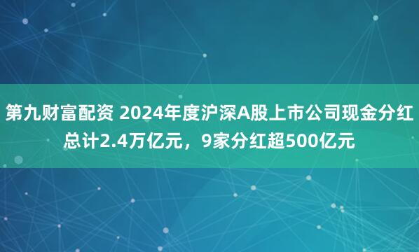 第九财富配资 2024年度沪深A股上市公司现金分红总计2.4万亿元，9家分红超500亿元