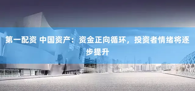 第一配资 中国资产：资金正向循环，投资者情绪将逐步提升