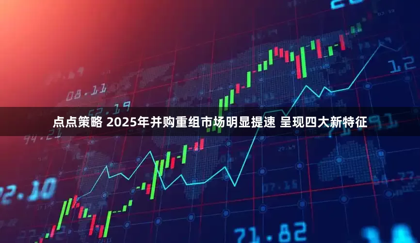 点点策略 2025年并购重组市场明显提速 呈现四大新特征