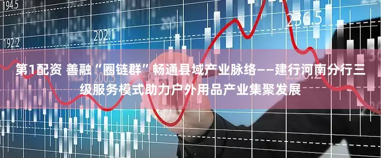 第1配资 善融“圈链群”畅通县域产业脉络——建行河南分行三级服务模式助力户外用品产业集聚发展