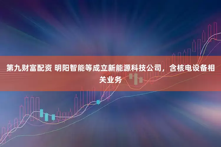 第九财富配资 明阳智能等成立新能源科技公司，含核电设备相关业务