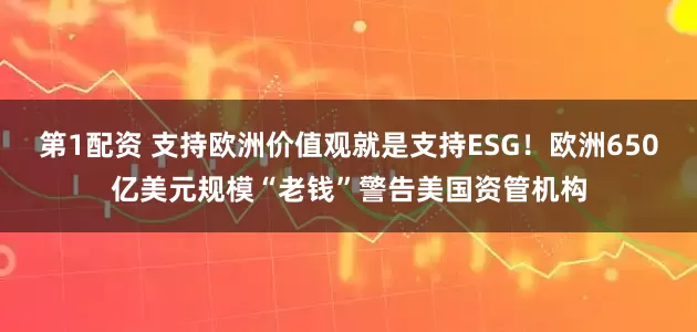 第1配资 支持欧洲价值观就是支持ESG！欧洲650亿美元规模“老钱”警告美国资管机构