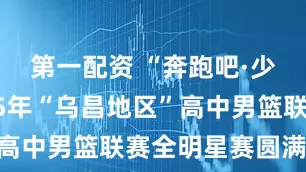 第一配资 “奔跑吧·少年”2025年“乌昌地区”高中男篮联赛全明星赛圆满落幕