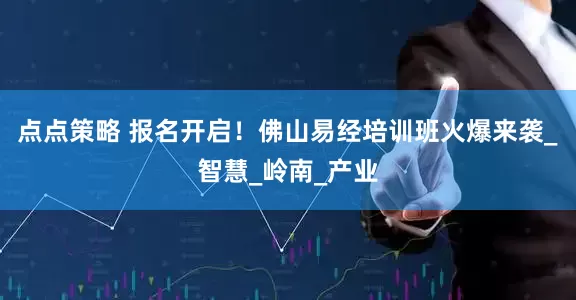 点点策略 报名开启！佛山易经培训班火爆来袭_智慧_岭南_产业